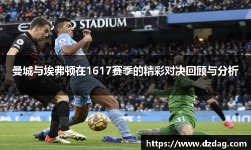 曼城与埃弗顿在1617赛季的精彩对决回顾与分析