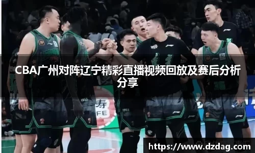 CBA广州对阵辽宁精彩直播视频回放及赛后分析分享